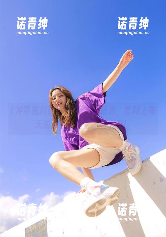 冲哥黑料精选，官网上每天的冲击力简直不要太强！