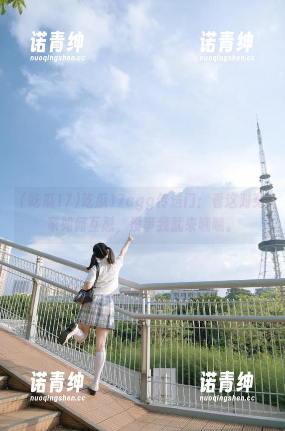 吃瓜17cgg传送门：看这对冤家如何互怼，没事我就来瞧瞧。