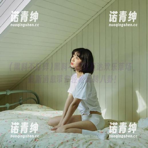 黑料不打烊直达欢乐草场，最新消息带你轻松玩转八卦！