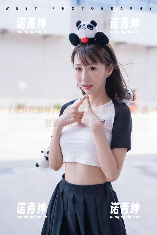 免费的黑料吃瓜网App，随时随地让你晕头转向